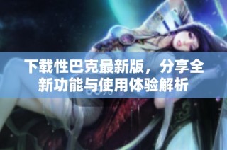 下载性巴克最新版，分享全新功能与使用体验解析