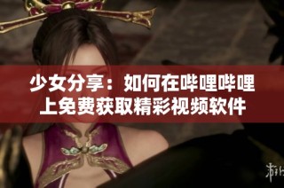 少女分享：如何在哔哩哔哩上免费获取精彩视频软件