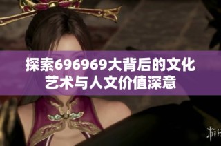 探索696969大背后的文化艺术与人文价值深意