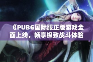 《PUBG国际服正版游戏全面上线，畅享极致战斗体验》