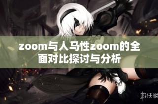 zoom与人马性zoom的全面对比探讨与分析