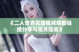 《二人世界完整视频观看链接分享与相关信息》