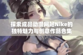 探索成品动漫网站Nike的独特魅力与创意作品合集