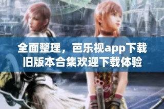 全面整理，芭乐视app下载旧版本合集欢迎下载体验