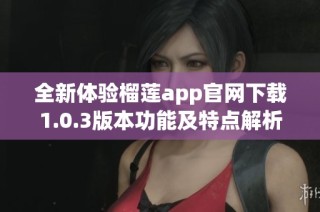 全新体验榴莲app官网下载1.0.3版本功能及特点解析