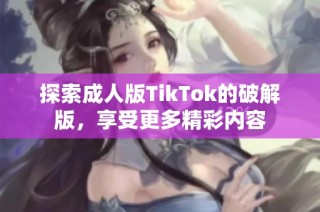 探索成人版TikTok的破解版，享受更多精彩内容