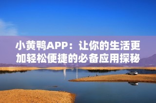 小黄鸭APP：让你的生活更加轻松便捷的必备应用探秘