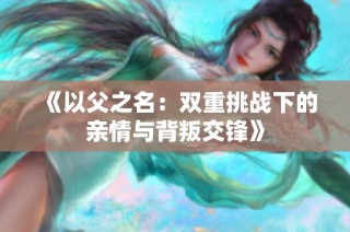 《以父之名：双重挑战下的亲情与背叛交锋》