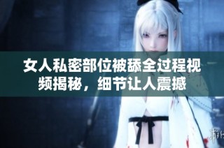 女人私密部位被舔全过程视频揭秘，细节让人震撼