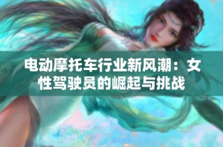 电动摩托车行业新风潮：女性驾驶员的崛起与挑战