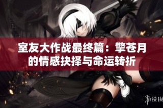 室友大作战最终篇：擎苍月的情感抉择与命运转折