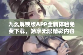 九幺解锁版APP全新体验免费下载，畅享无限精彩内容