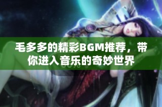 毛多多的精彩BGM推荐，带你进入音乐的奇妙世界