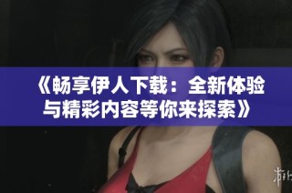 《畅享伊人下载：全新体验与精彩内容等你来探索》