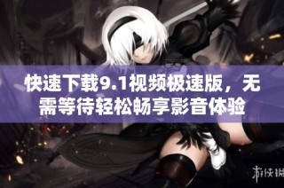 快速下载9.1视频极速版，无需等待轻松畅享影音体验
