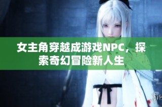 女主角穿越成游戏NPC，探索奇幻冒险新人生