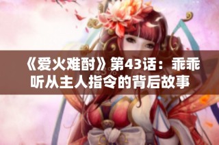 《爱火难酎》第43话：乖乖听从主人指令的背后故事