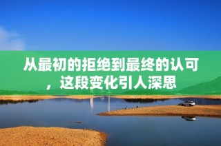 从最初的拒绝到最终的认可，这段变化引人深思