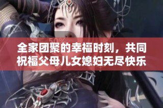 全家团聚的幸福时刻，共同祝福父母儿女媳妇无尽快乐