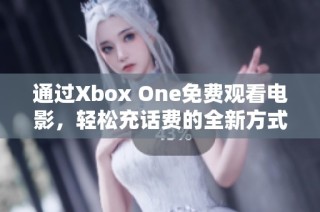 通过Xbox One免费观看电影，轻松充话费的全新方式