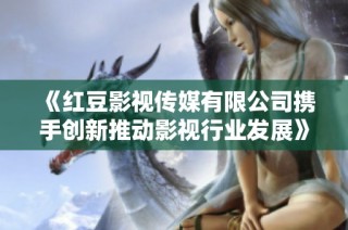 《红豆影视传媒有限公司携手创新推动影视行业发展》