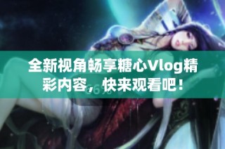 全新视角畅享糖心Vlog精彩内容，快来观看吧！