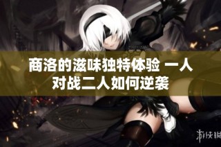 商洛的滋味独特体验 一人对战二人如何逆袭