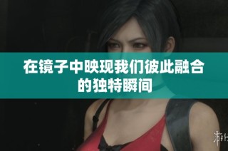 在镜子中映现我们彼此融合的独特瞬间