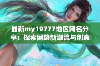 最新my19777地区网名分享：探索网络新潮流与创意