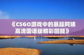 《CSGO游戏中的暴躁阿姨高清国语版精彩回顾》