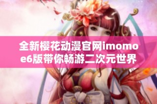 全新樱花动漫官网imomoe6版带你畅游二次元世界