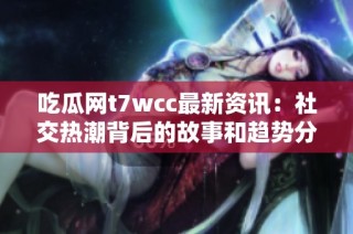 吃瓜网t7wcc最新资讯：社交热潮背后的故事和趋势分析