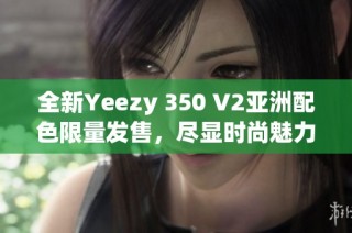 全新Yeezy 350 V2亚洲配色限量发售，尽显时尚魅力