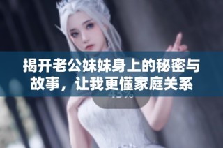 揭开老公妹妹身上的秘密与故事，让我更懂家庭关系