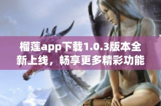榴莲app下载1.0.3版本全新上线，畅享更多精彩功能！
