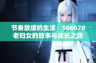 节奏放缓的生活：506070老妇女的故事与成长之路