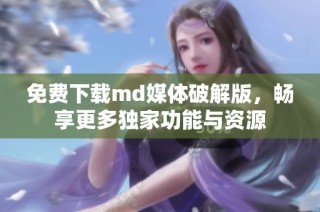 免费下载md媒体破解版，畅享更多独家功能与资源