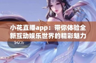 小花直播app：带你体验全新互动娱乐世界的精彩魅力
