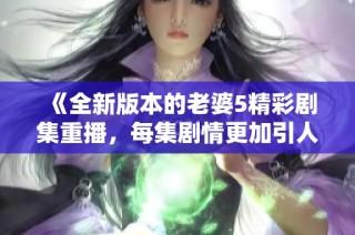 《全新版本的老婆5精彩剧集重播，每集剧情更加引人入胜》