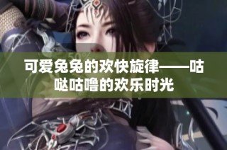 可爱兔兔的欢快旋律——咕哒咕噜的欢乐时光