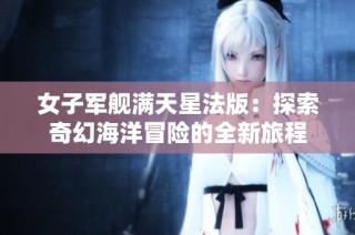 女子军舰满天星法版：探索奇幻海洋冒险的全新旅程