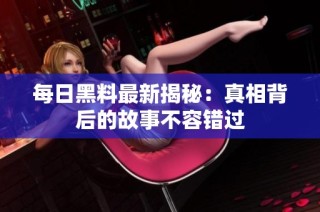 每日黑料最新揭秘：真相背后的故事不容错过