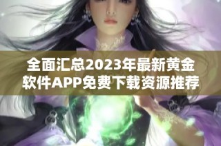 全面汇总2023年最新黄金软件APP免费下载资源推荐