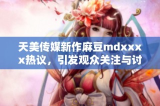 天美传媒新作麻豆mdxxxx热议，引发观众关注与讨论