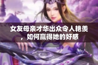 女友母亲才华出众令人艳羡，如何赢得她的好感
