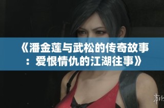 《潘金莲与武松的传奇故事：爱恨情仇的江湖往事》