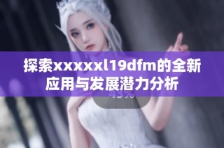 探索xxxxxl19dfm的全新应用与发展潜力分析
