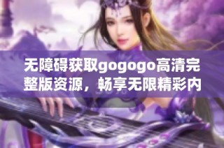 无障碍获取gogogo高清完整版资源，畅享无限精彩内容
