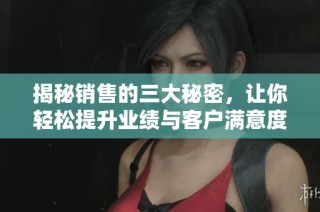 揭秘销售的三大秘密，让你轻松提升业绩与客户满意度