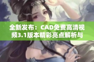 全新发布：CAD免费高清视频3.1版本精彩亮点解析与使用指南